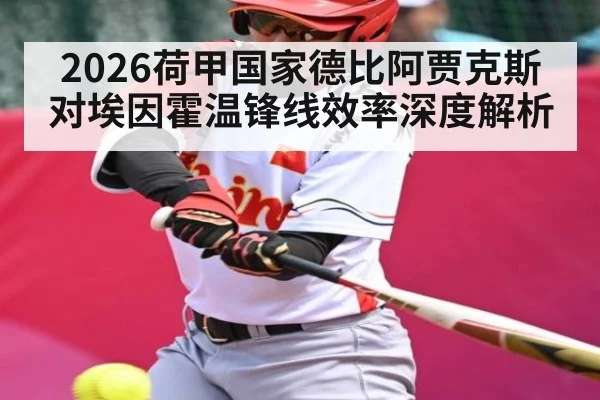 2026荷甲国家德比阿贾克斯对埃因霍温锋线效率深度解析